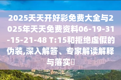 2025天天開好彩免費大全與2025年天天免費資料06-19-31-15-21-48 T:15和拒絕虛假的偽裝,深入解答、專家解讀解釋與落實?